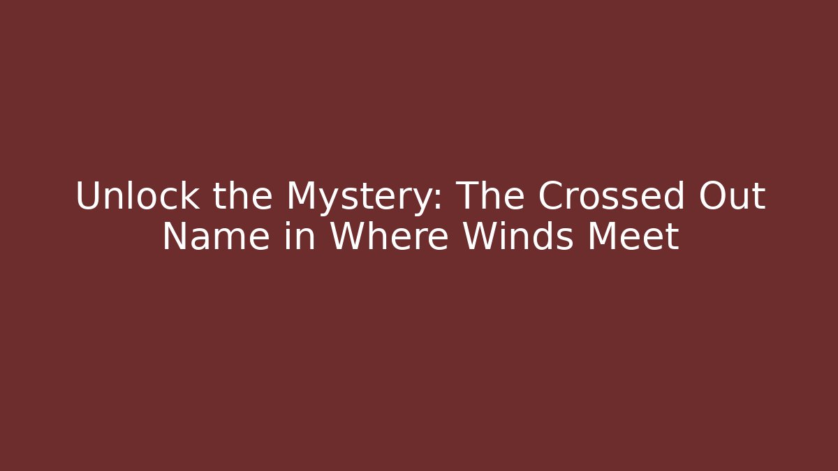 Unlock the Mystery: The Crossed Out Name in Where Winds Meet