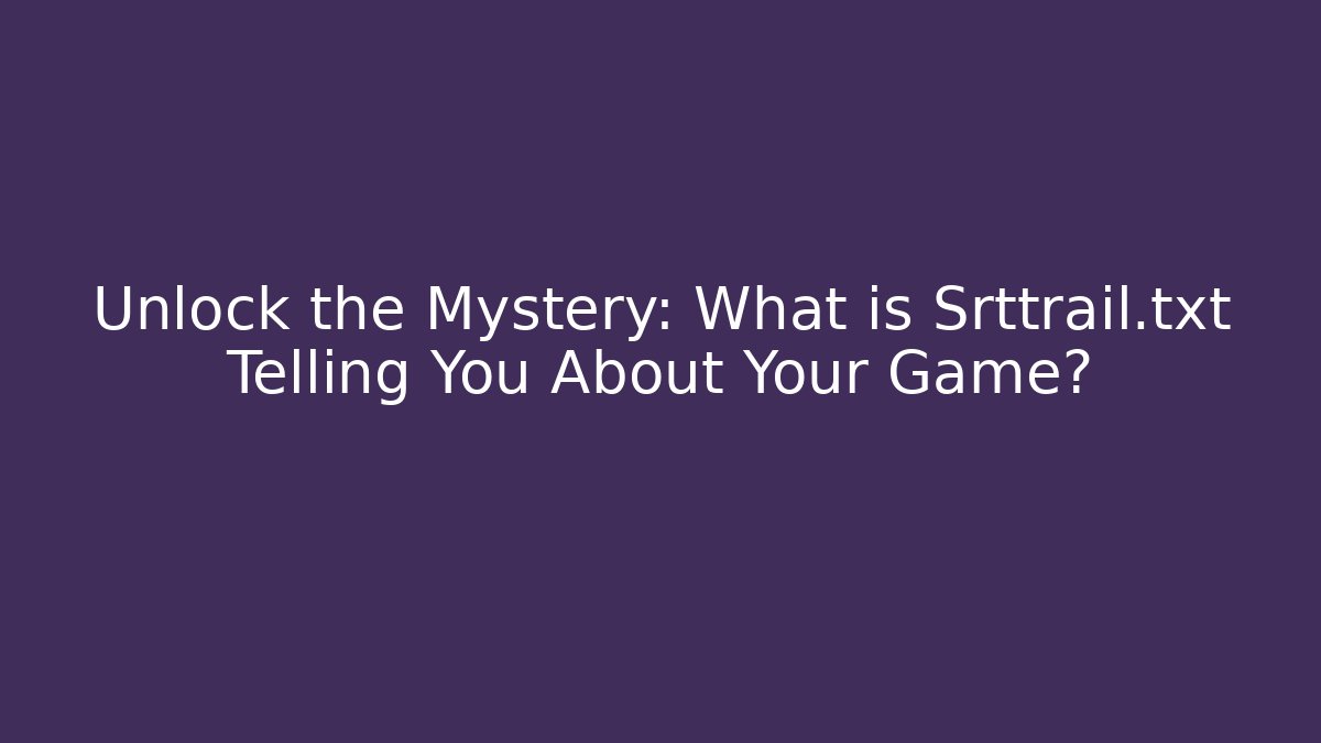 Unlock the Mystery: What is Srttrail.txt Telling You About Your Game?