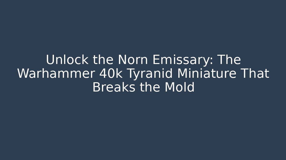 Unlock the Norn Emissary: The Warhammer 40k Tyranid Miniature That Breaks the Mold