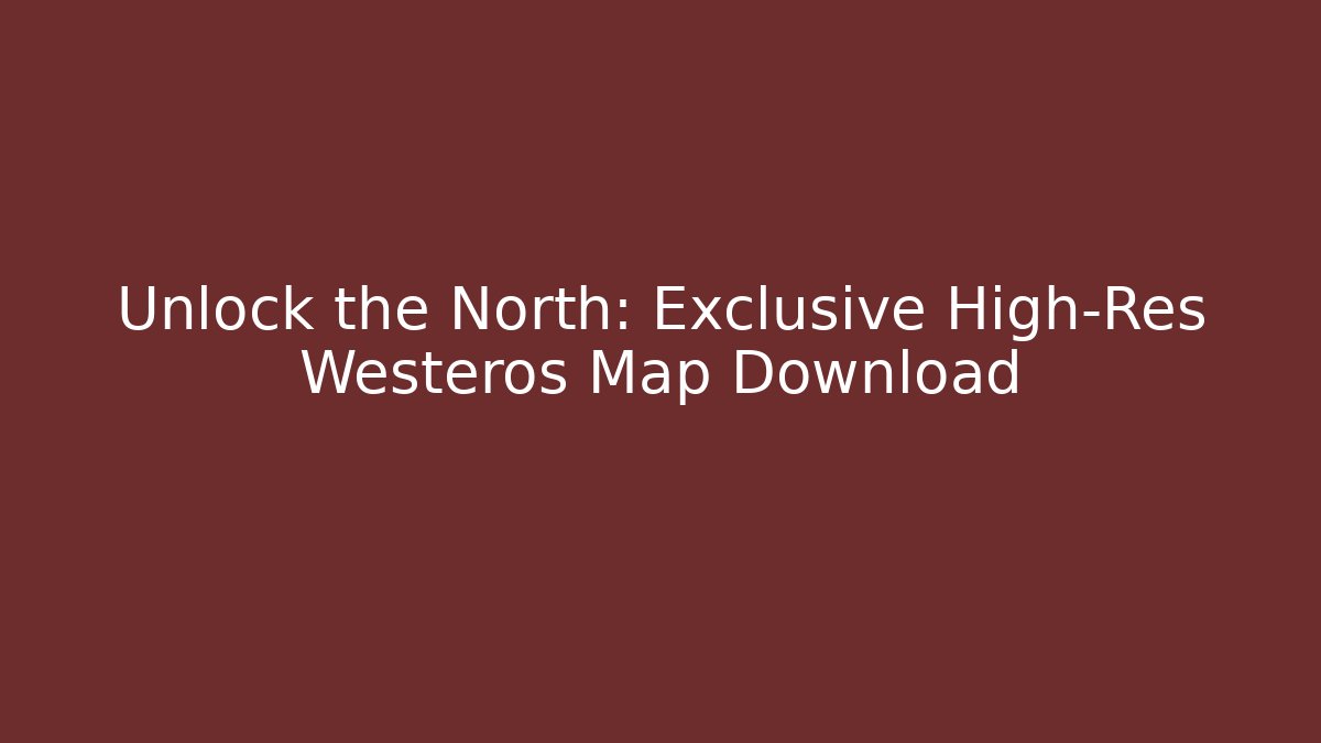 Unlock the North: Exclusive High-Res Westeros Map Download