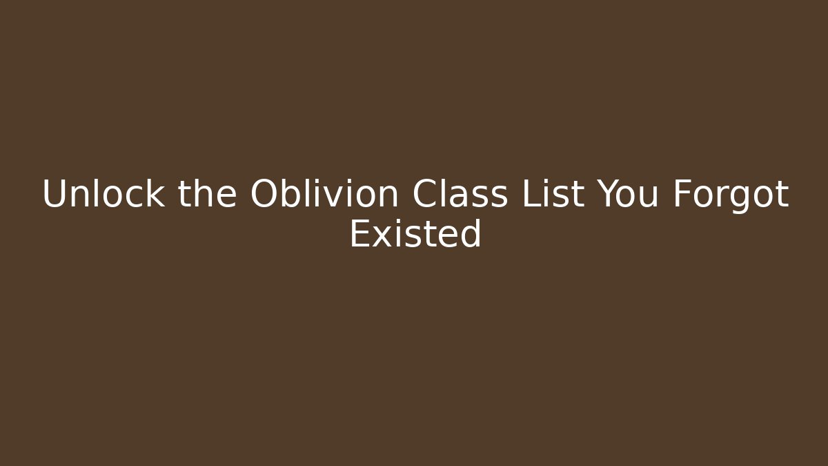 Unlock the Oblivion Class List You Forgot Existed
