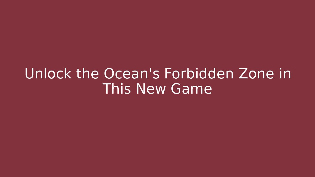 Unlock the Ocean's Forbidden Zone in This New Game