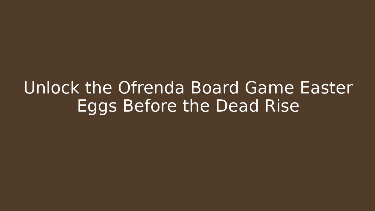 Unlock the Ofrenda Board Game Easter Eggs Before the Dead Rise