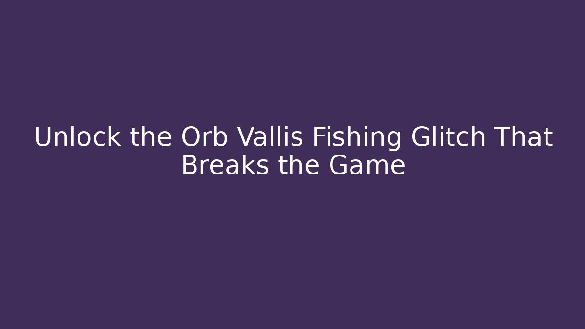 Unlock the Orb Vallis Fishing Glitch That Breaks the Game