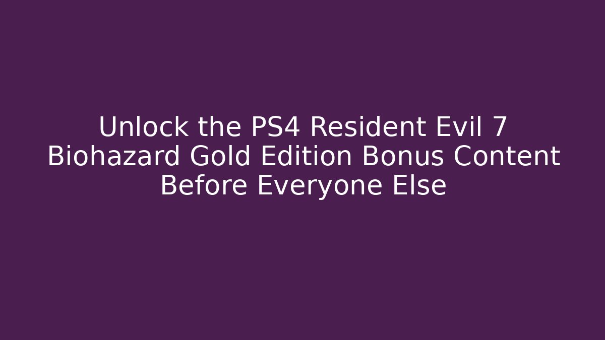 Unlock the PS4 Resident Evil 7 Biohazard Gold Edition Bonus Content Before Everyone Else