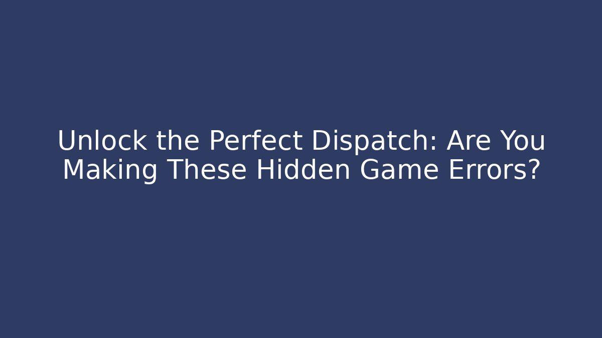 Unlock the Perfect Dispatch: Are You Making These Hidden Game Errors?
