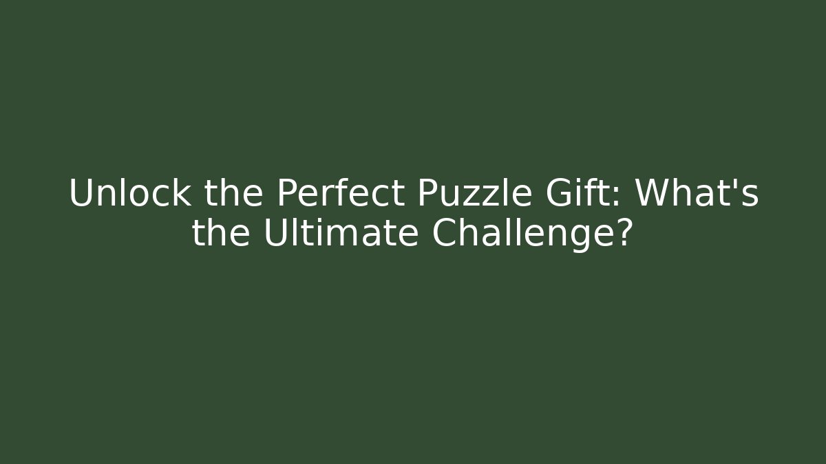Unlock the Perfect Puzzle Gift: What’s the Ultimate Challenge?
