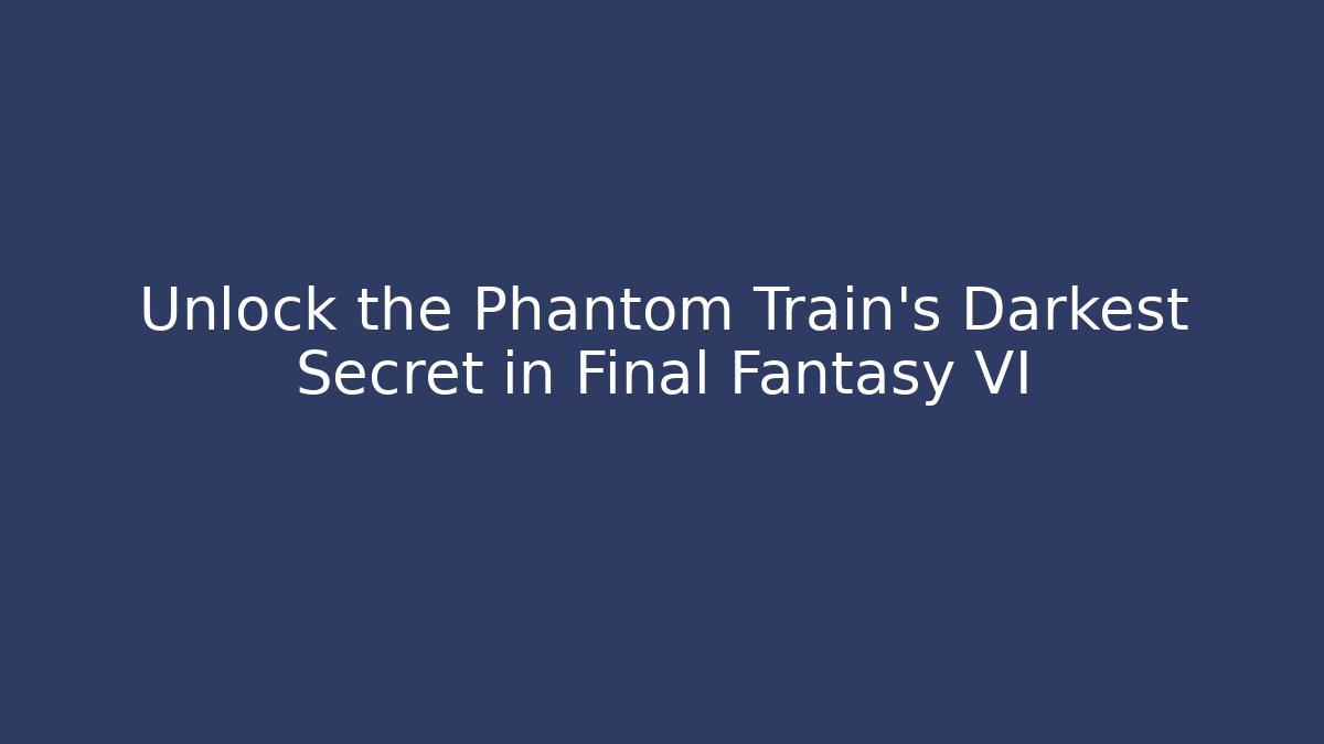 Unlock the Phantom Train's Darkest Secret in Final Fantasy VI