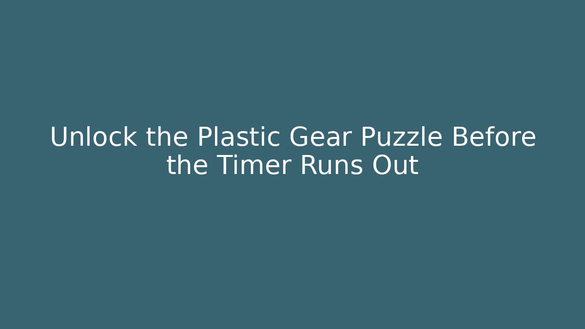 Unlock the Plastic Gear Puzzle Before the Timer Runs Out