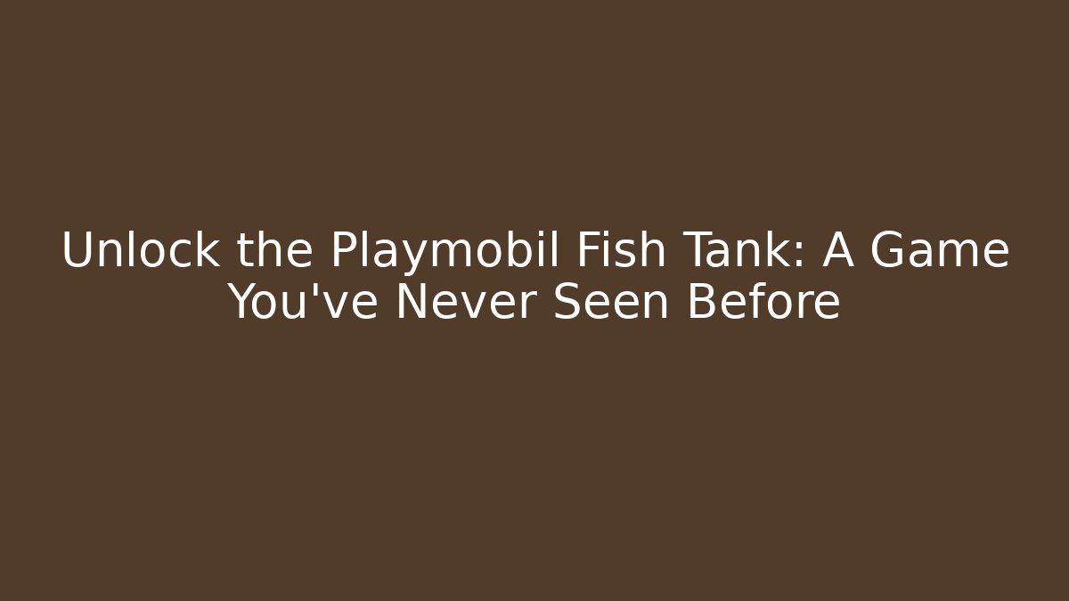 Unlock the Playmobil Fish Tank: A Game You’ve Never Seen Before