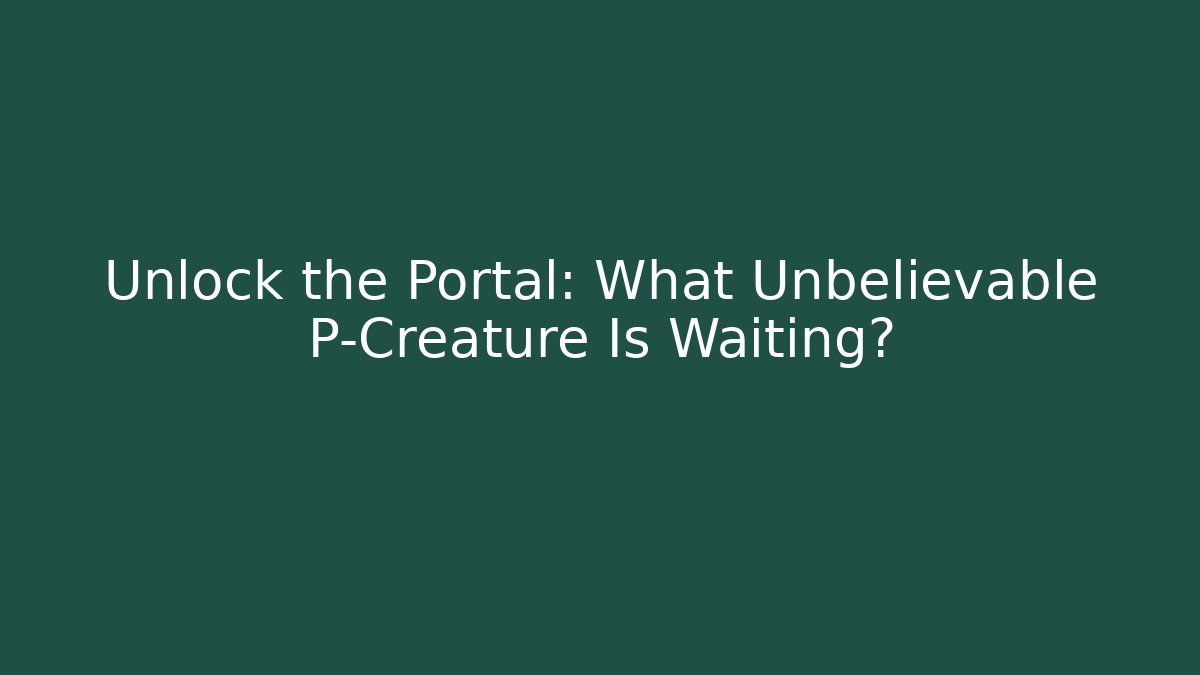 Unlock the Portal: What Unbelievable P-Creature Is Waiting?