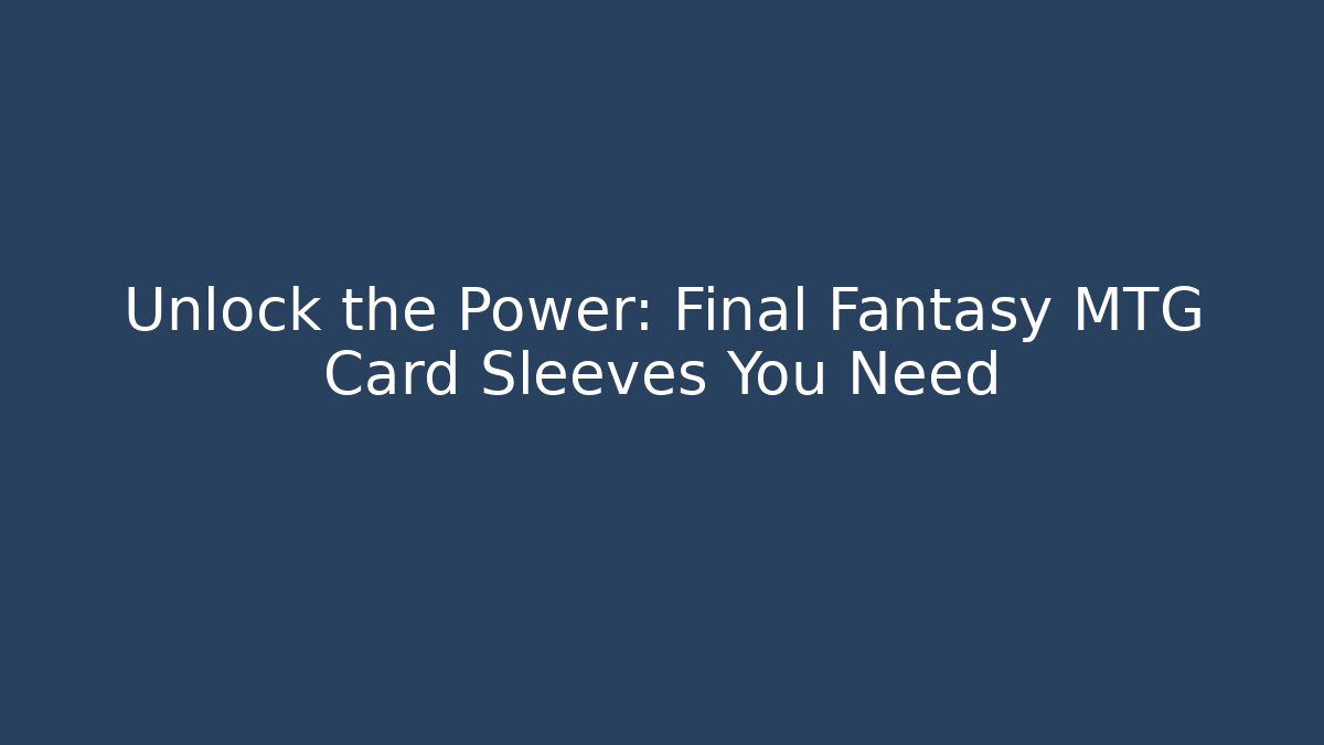 Unlock the Power: Final Fantasy MTG Card Sleeves You Need