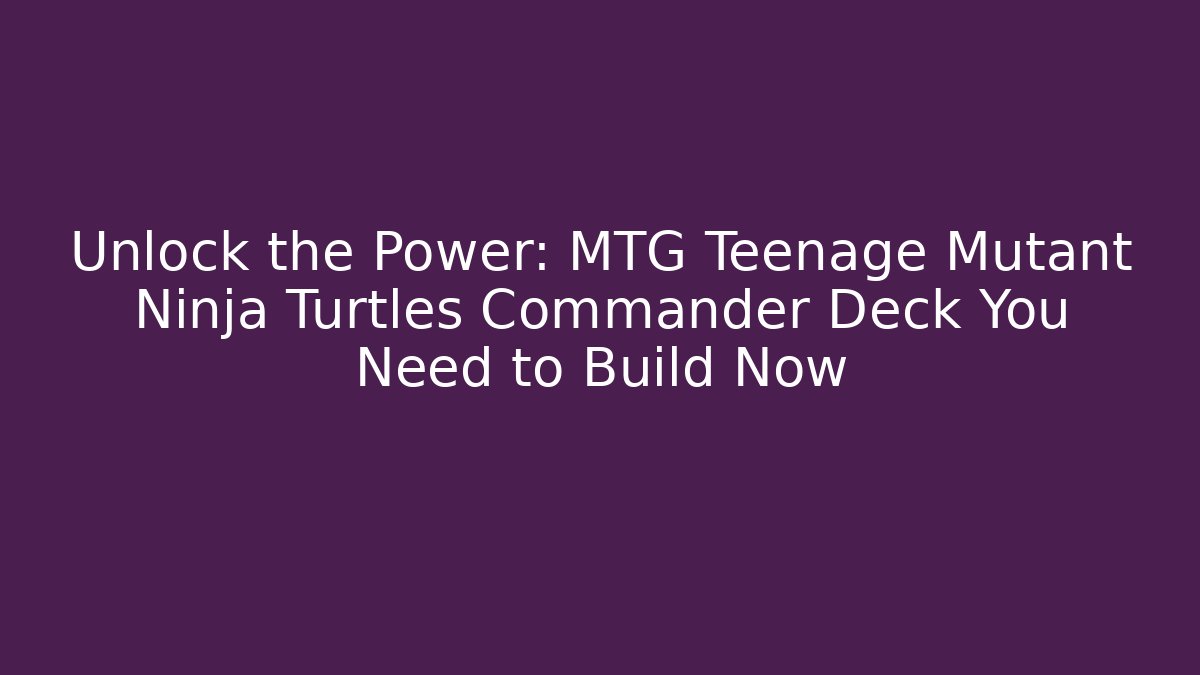 Unlock the Power: MTG Teenage Mutant Ninja Turtles Commander Deck You Need to Build Now