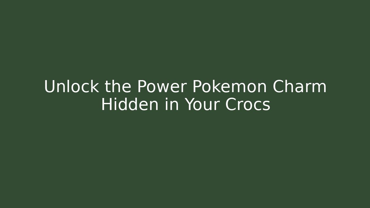 Unlock the Power Pokémon Charm Hidden in Your Crocs