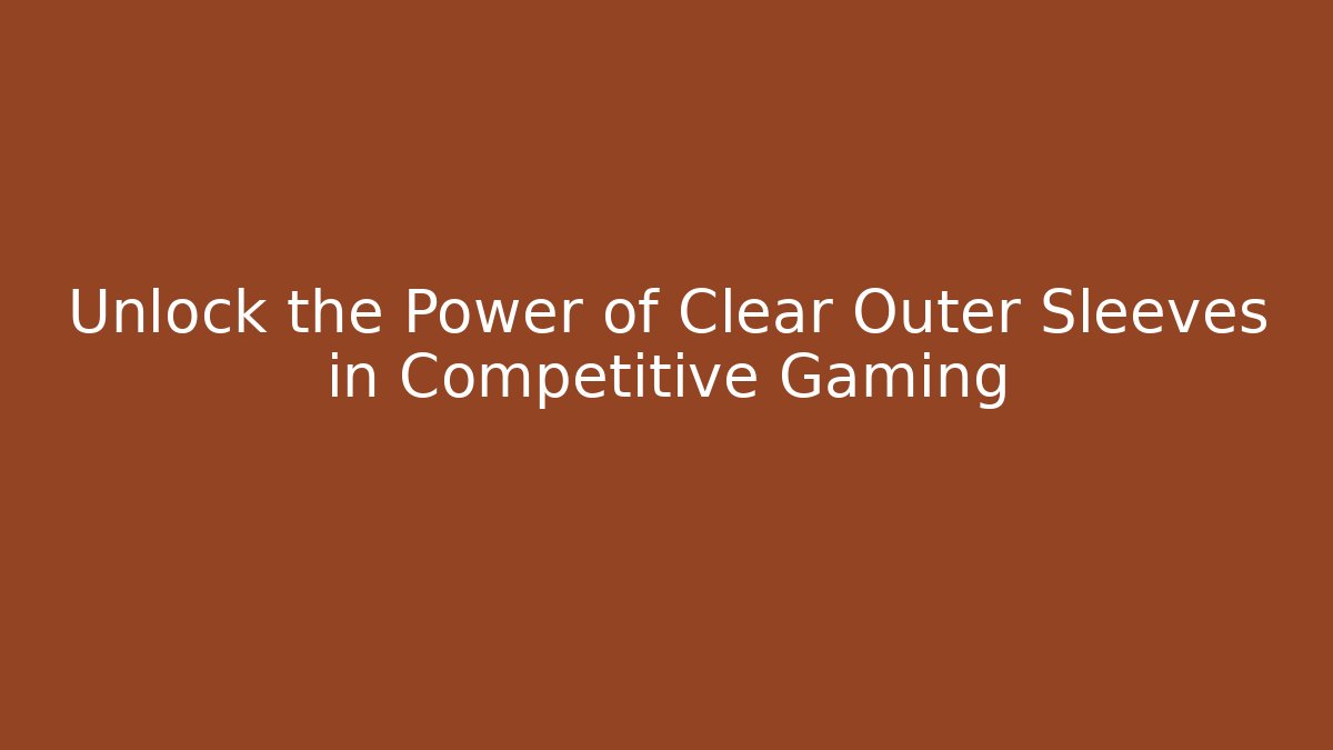 Unlock the Power of Clear Outer Sleeves in Competitive Gaming