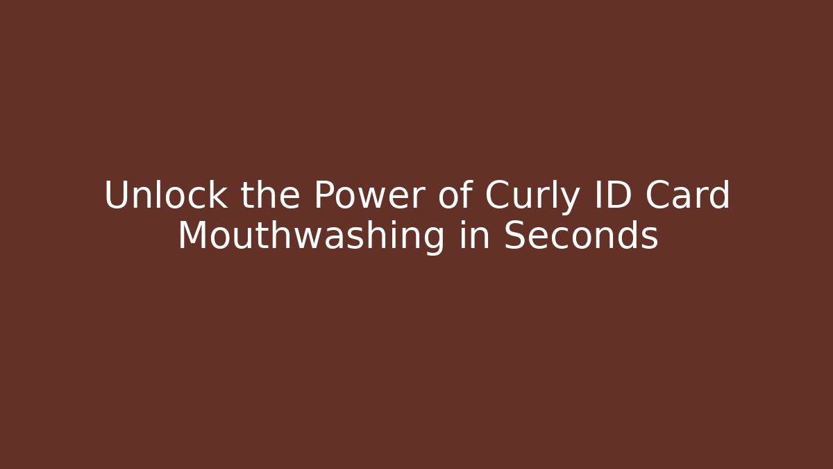 Unlock the Power of Curly ID Card Mouthwashing in Seconds