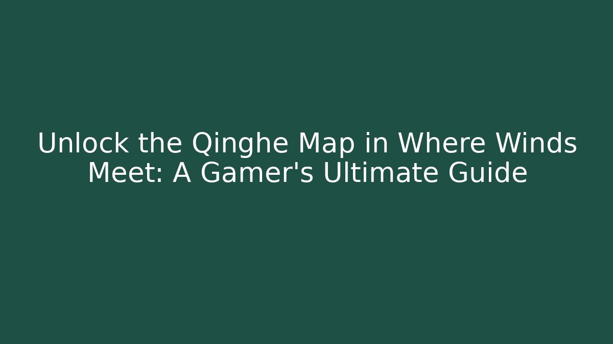 Unlock the Qinghe Map in Where Winds Meet: A Gamer’s Ultimate Guide