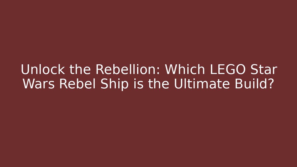 Unlock the Rebellion: Which LEGO Star Wars Rebel Ship is the Ultimate Build?
