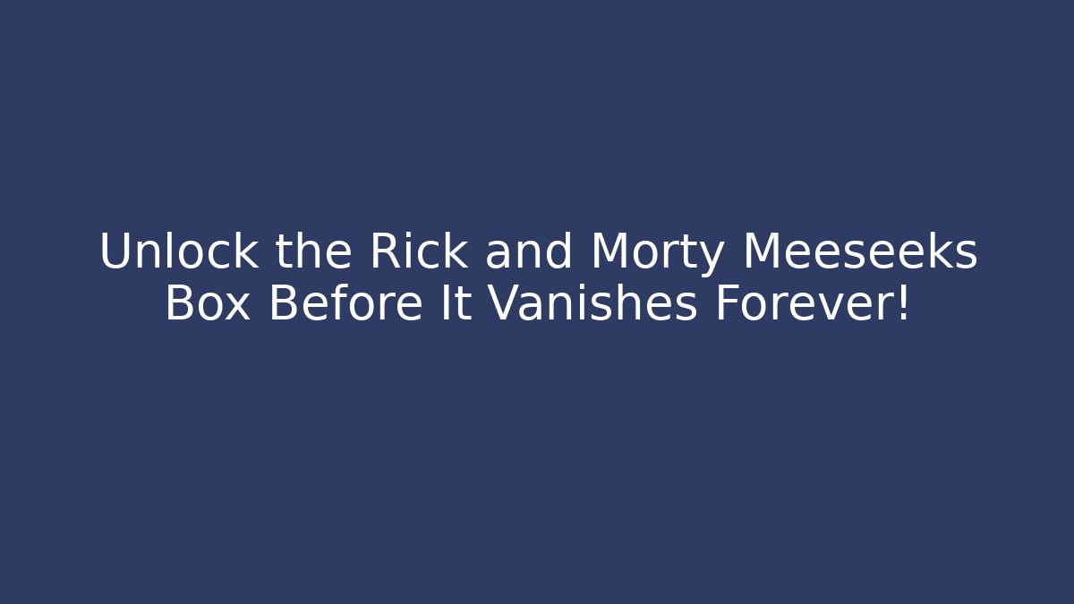 Unlock the Rick and Morty Meeseeks Box Before It Vanishes Forever!