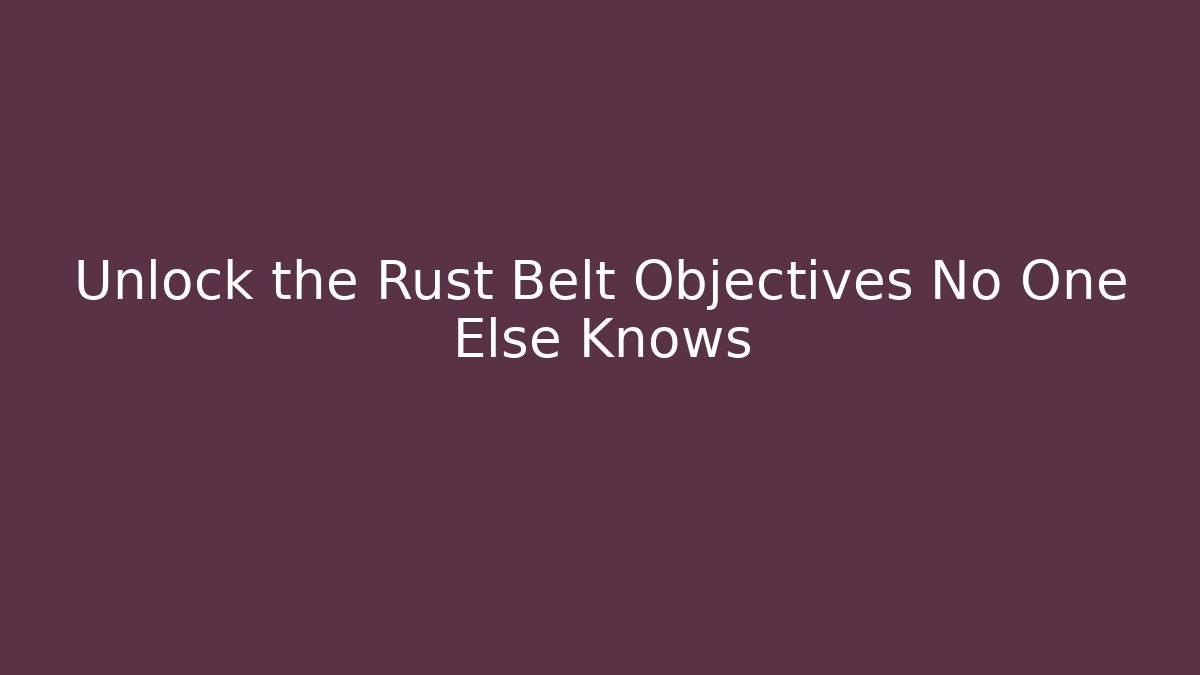 Unlock the Rust Belt Objectives No One Else Knows - Create More Assets