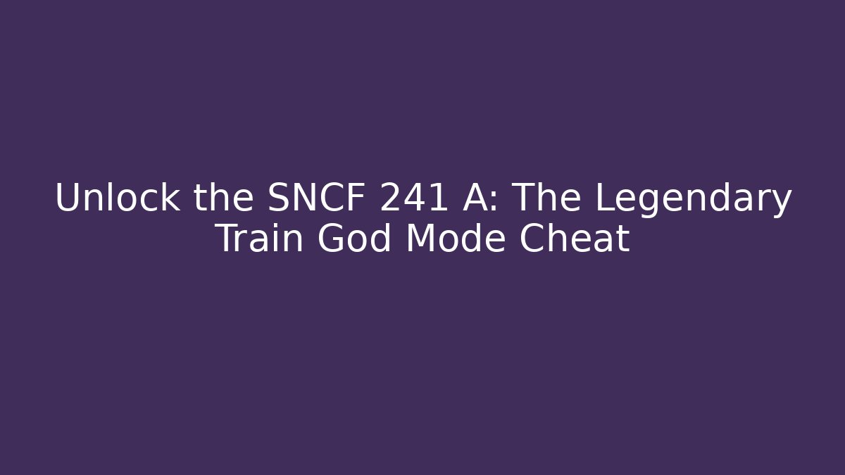 Unlock the SNCF 241 A: The Legendary Train God Mode Cheat