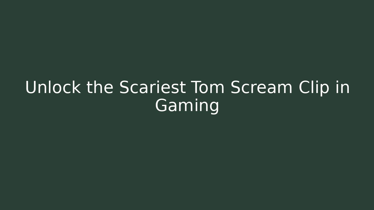 Unlock the Scariest Tom Scream Clip in Gaming