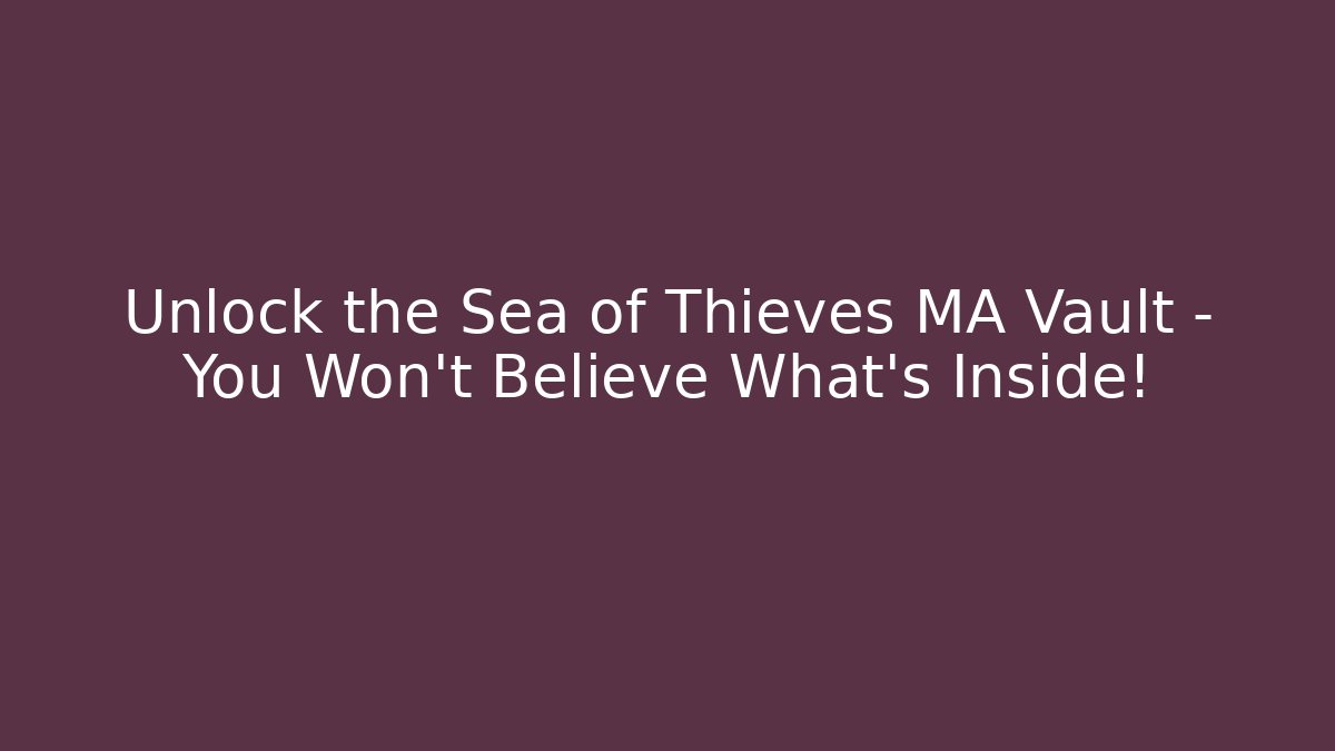 Unlock the Sea of Thieves MA Vault – You Won’t Believe What’s Inside!