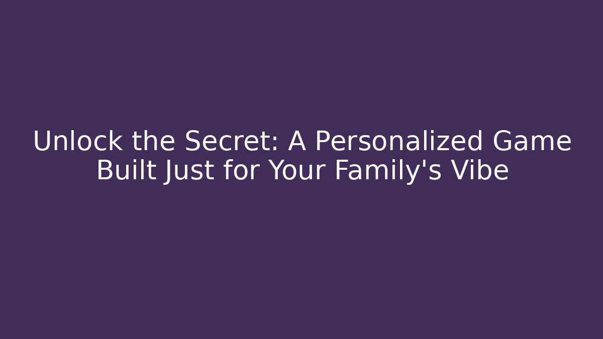 Unlock the Secret: A Personalized Game Built Just for Your Family's Vibe