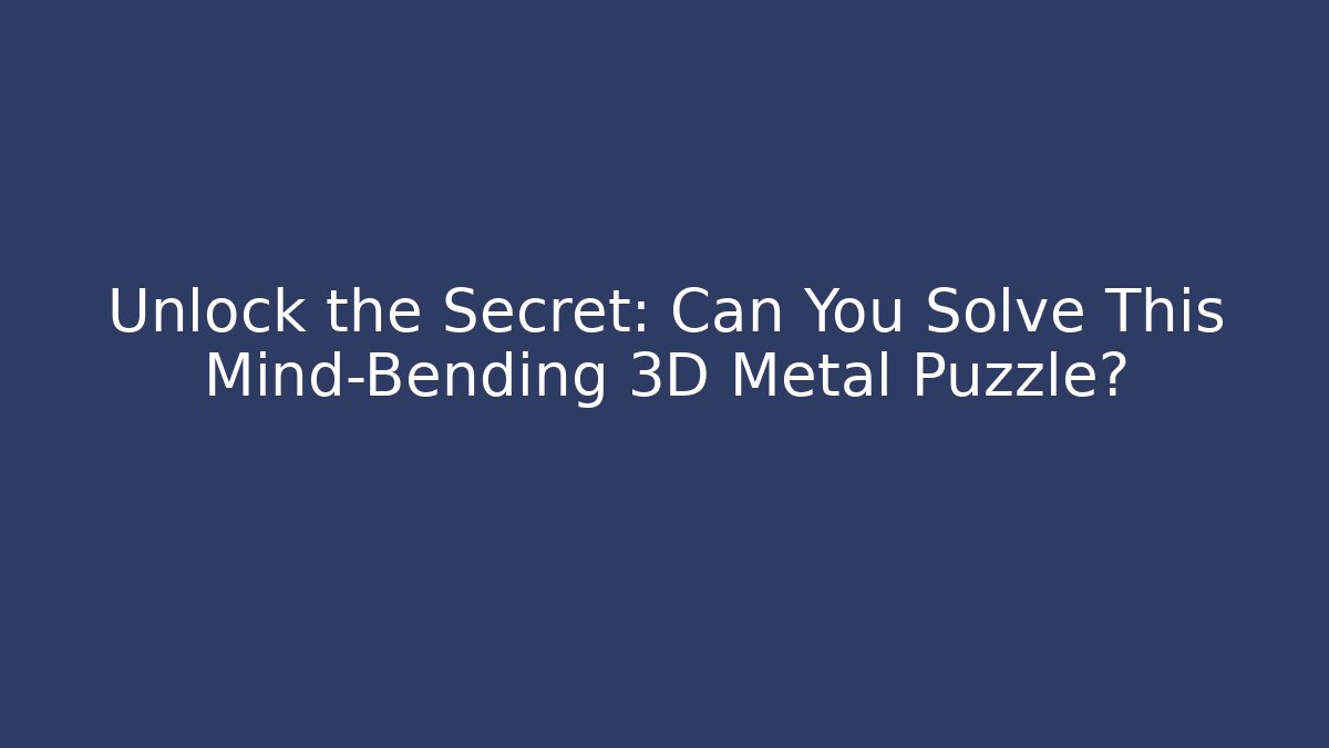 Unlock the Secret: Can You Solve This Mind-Bending 3D Metal Puzzle?