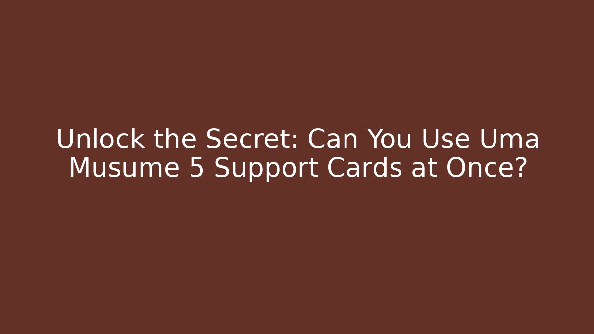 Unlock the Secret: Can You Use Uma Musume 5 Support Cards at Once?