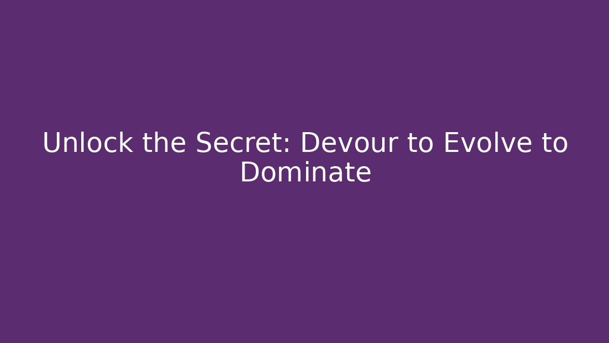 Unlock the Secret: Devour to Evolve to Dominate