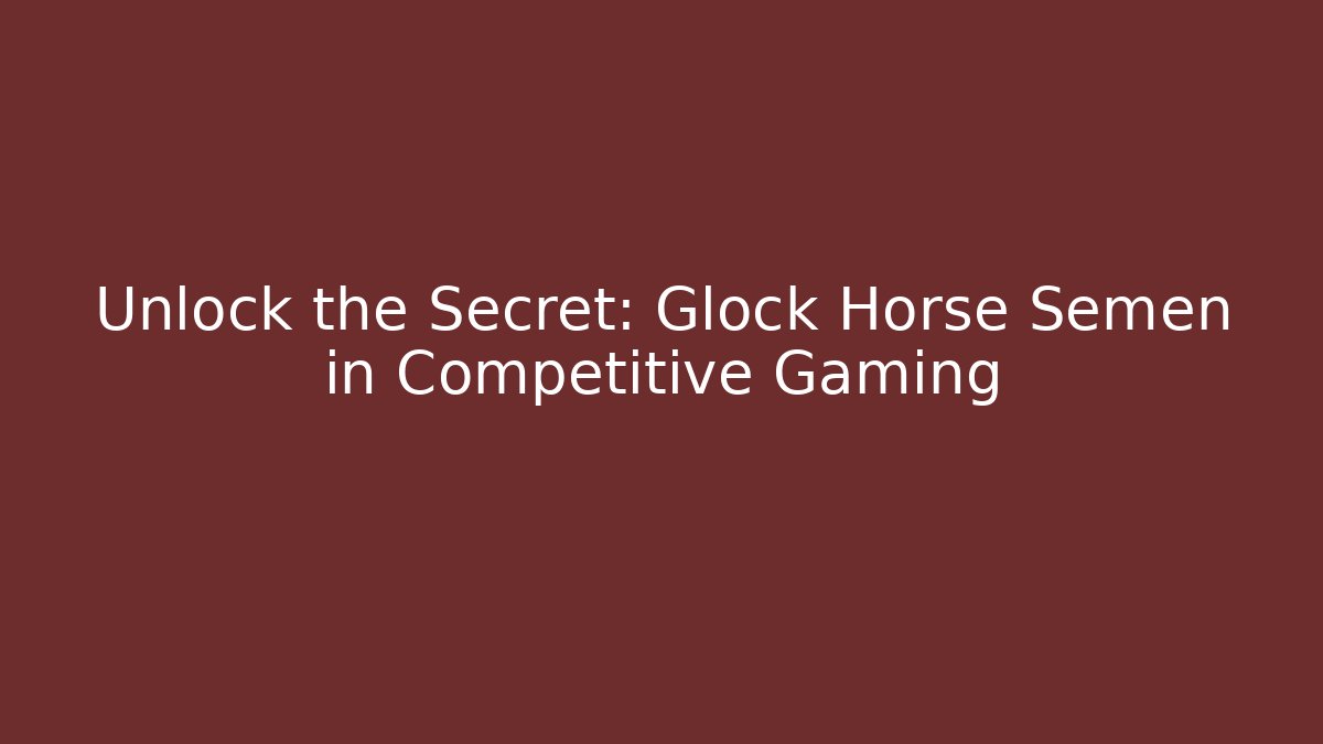 Unlock the Secret: Glock Horse Semen in Competitive Gaming
