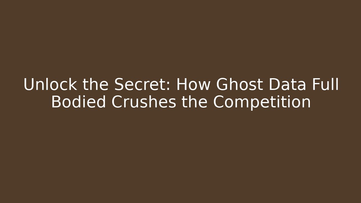 Unlock the Secret: How Ghost Data Full Bodied Crushes the Competition