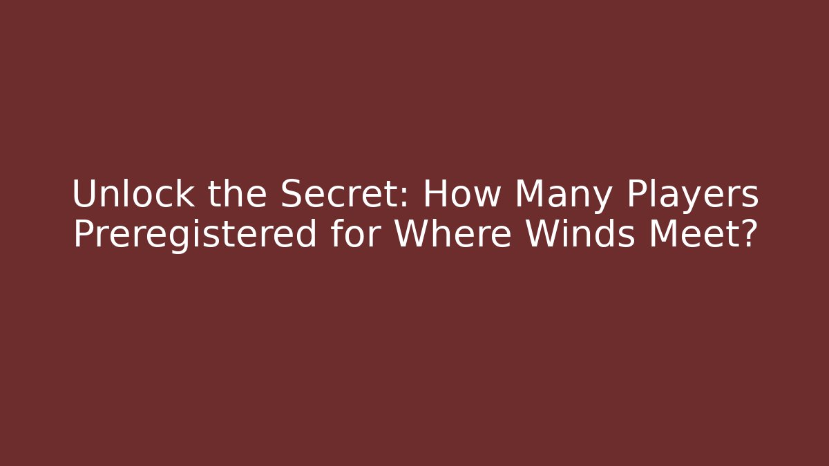 Unlock the Secret: How Many Players Preregistered for Where Winds Meet?