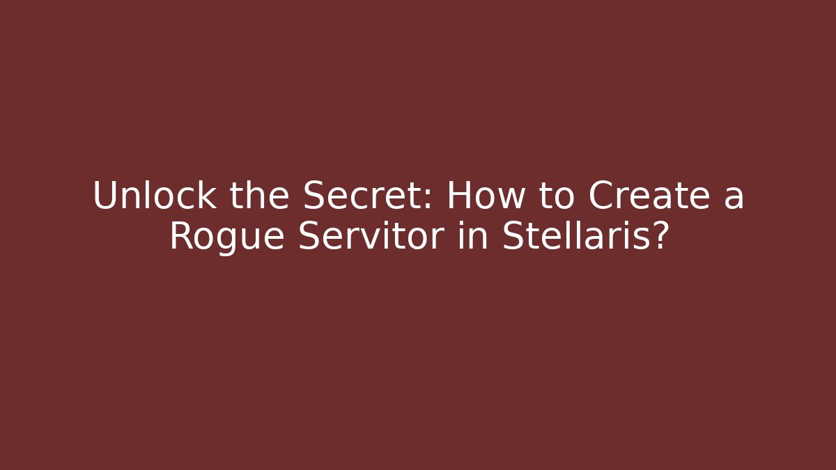 Unlock the Secret: How to Create a Rogue Servitor in Stellaris?
