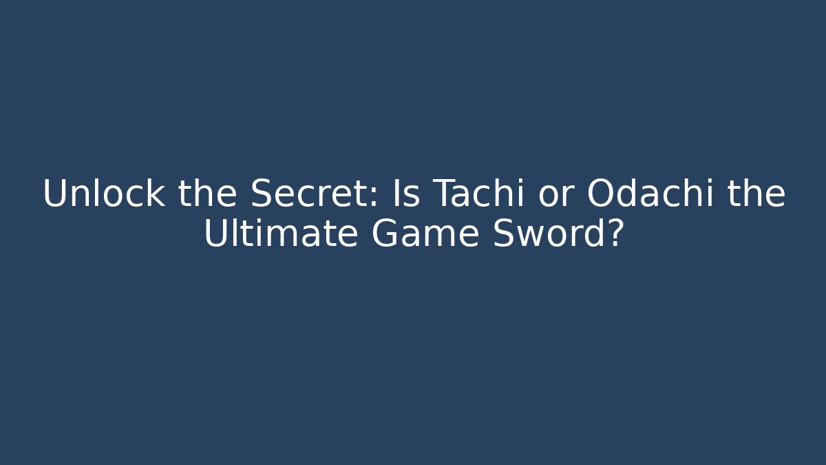 Unlock the Secret: Is Tachi or Odachi the Ultimate Game Sword?