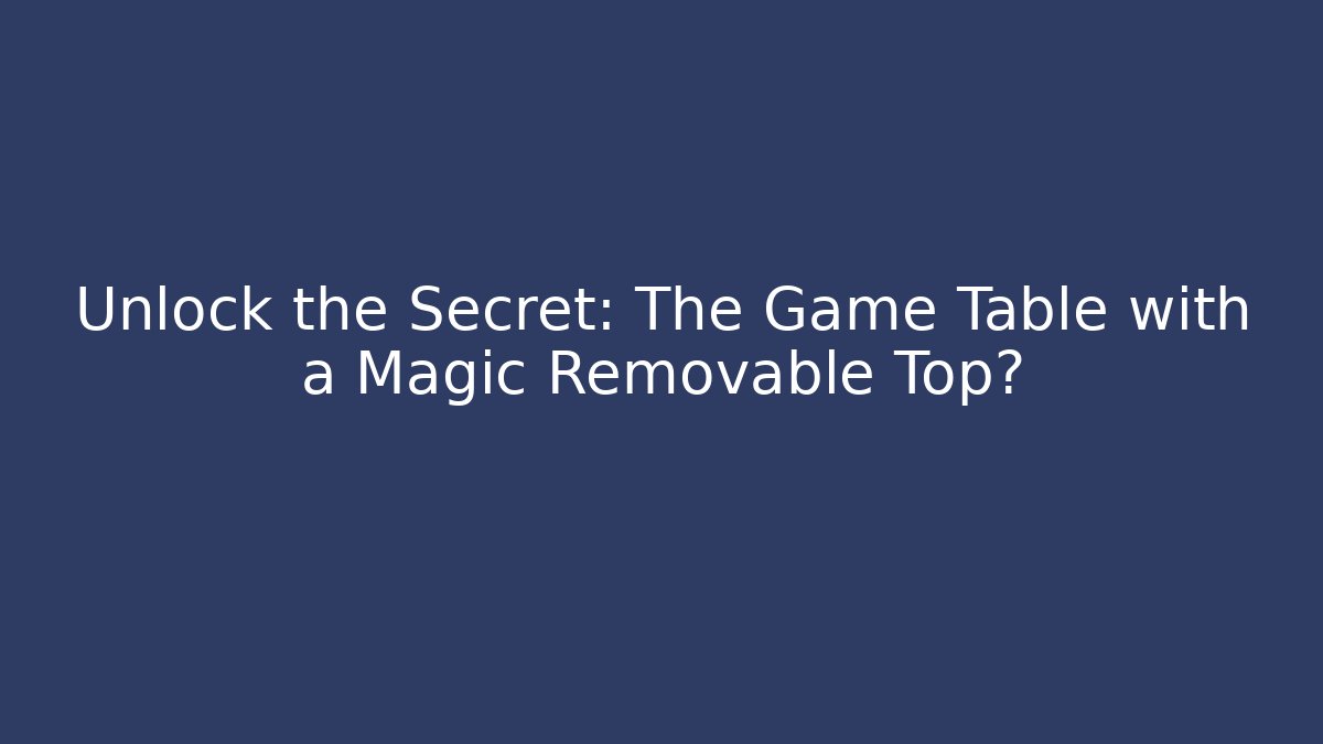 Unlock the Secret: The Game Table with a Magic Removable Top?