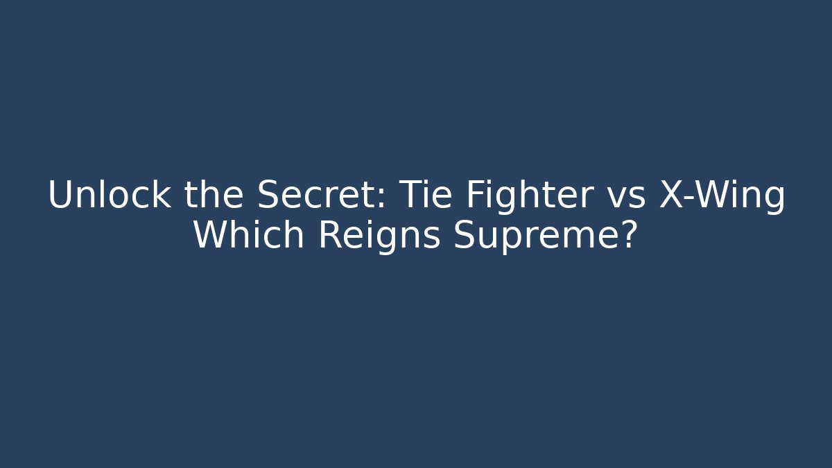 Unlock the Secret: Tie Fighter vs X-Wing Which Reigns Supreme?