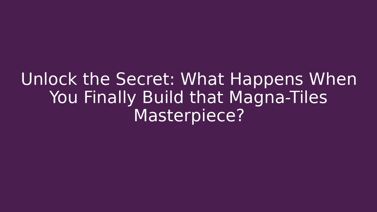 Unlock the Secret: What Happens When You Finally Build that Magna-Tiles Masterpiece?