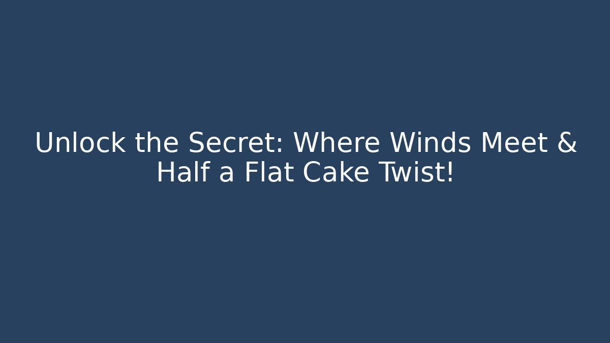 Unlock the Secret: Where Winds Meet & Half a Flat Cake Twist!
