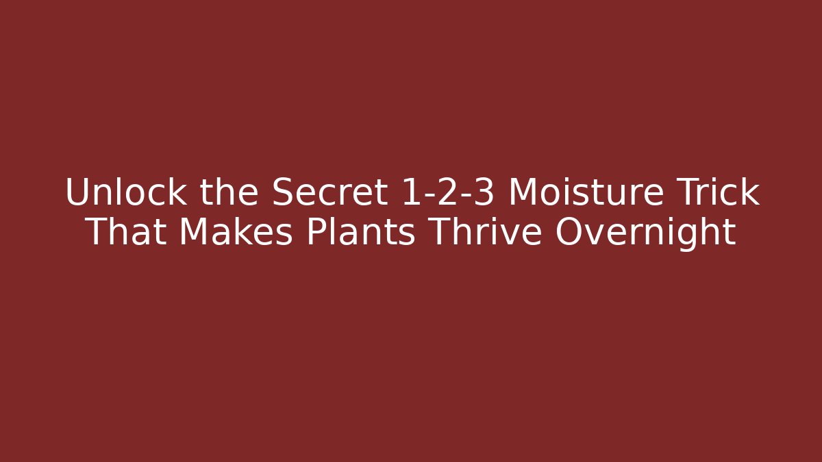 Unlock the Secret 1-2-3 Moisture Trick That Makes Plants Thrive Overnight