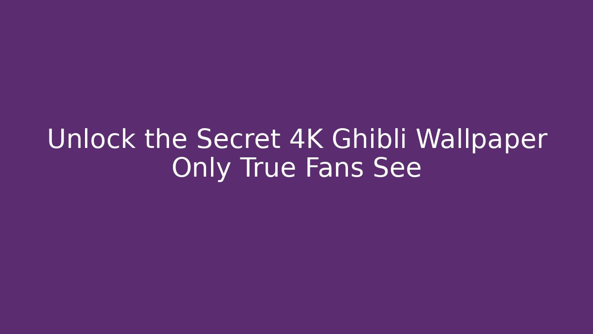 Unlock the Secret 4K Ghibli Wallpaper Only True Fans See