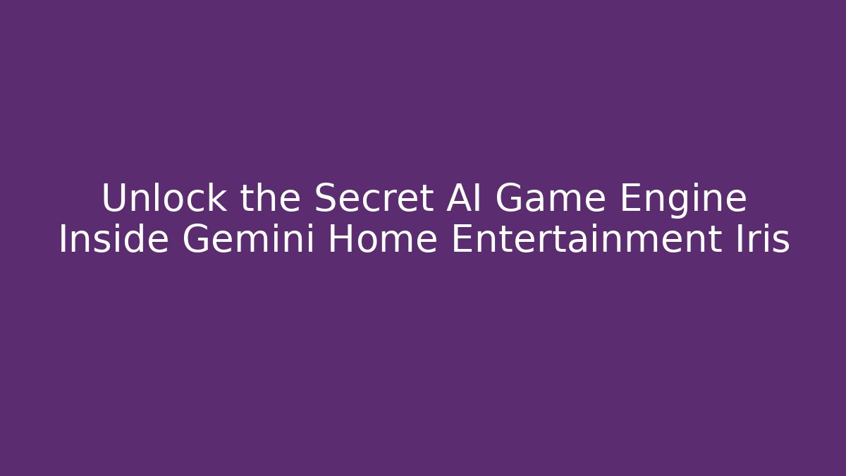 Unlock the Secret AI Game Engine Inside Gemini Home Entertainment Iris