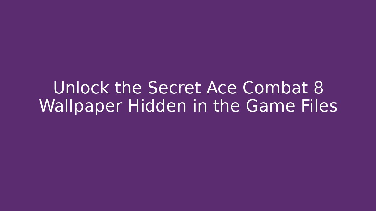Unlock the Secret Ace Combat 8 Wallpaper Hidden in the Game Files