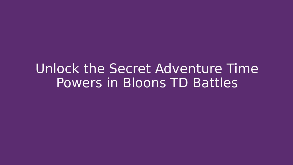 Unlock the Secret Adventure Time Powers in Bloons TD Battles