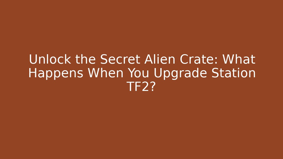 Unlock the Secret Alien Crate: What Happens When You Upgrade Station TF2?