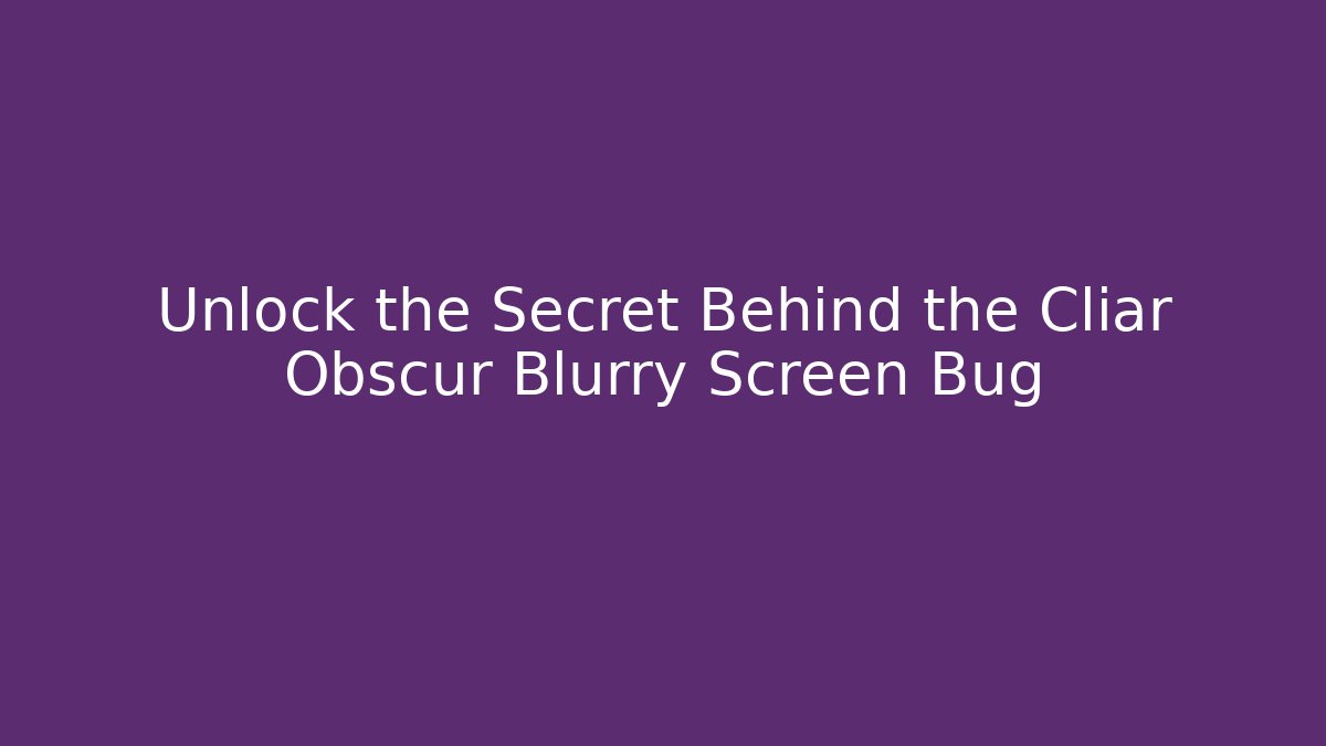 Unlock the Secret Behind the Cliar Obscur Blurry Screen Bug