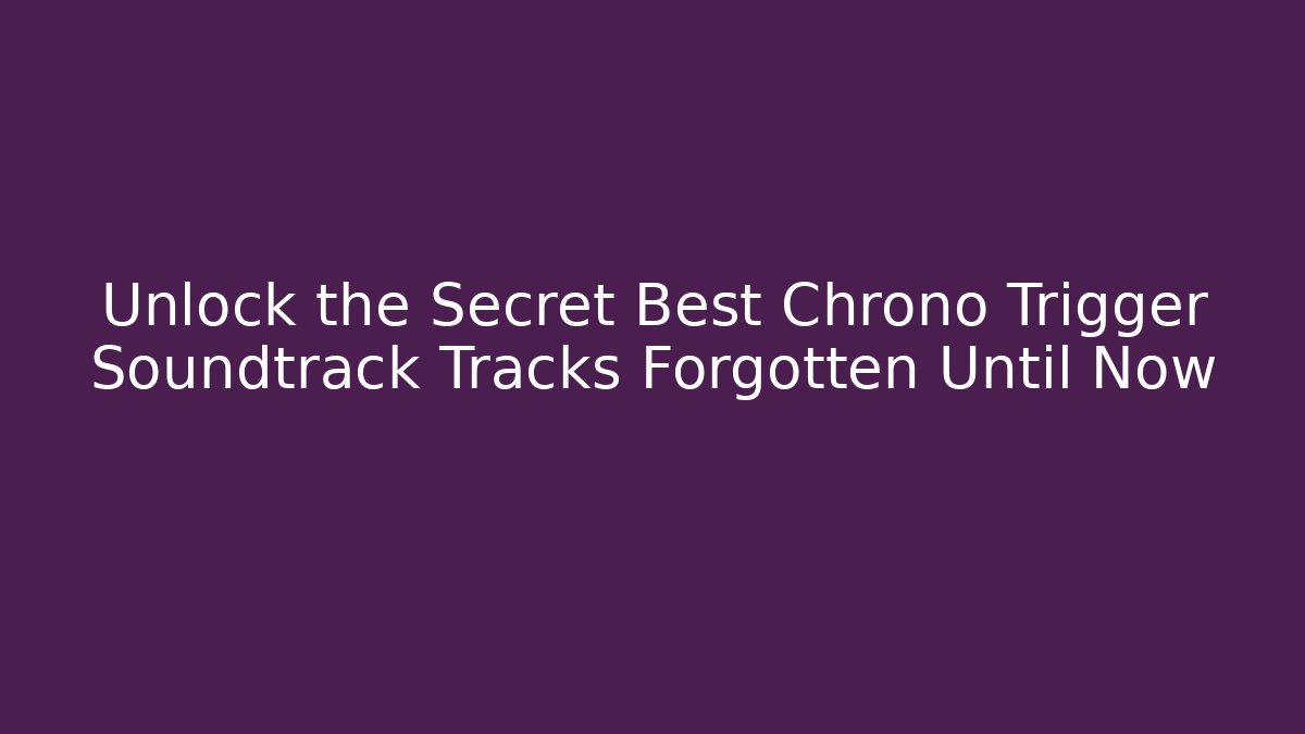 Unlock the Secret Best Chrono Trigger Soundtrack Tracks Forgotten Until Now