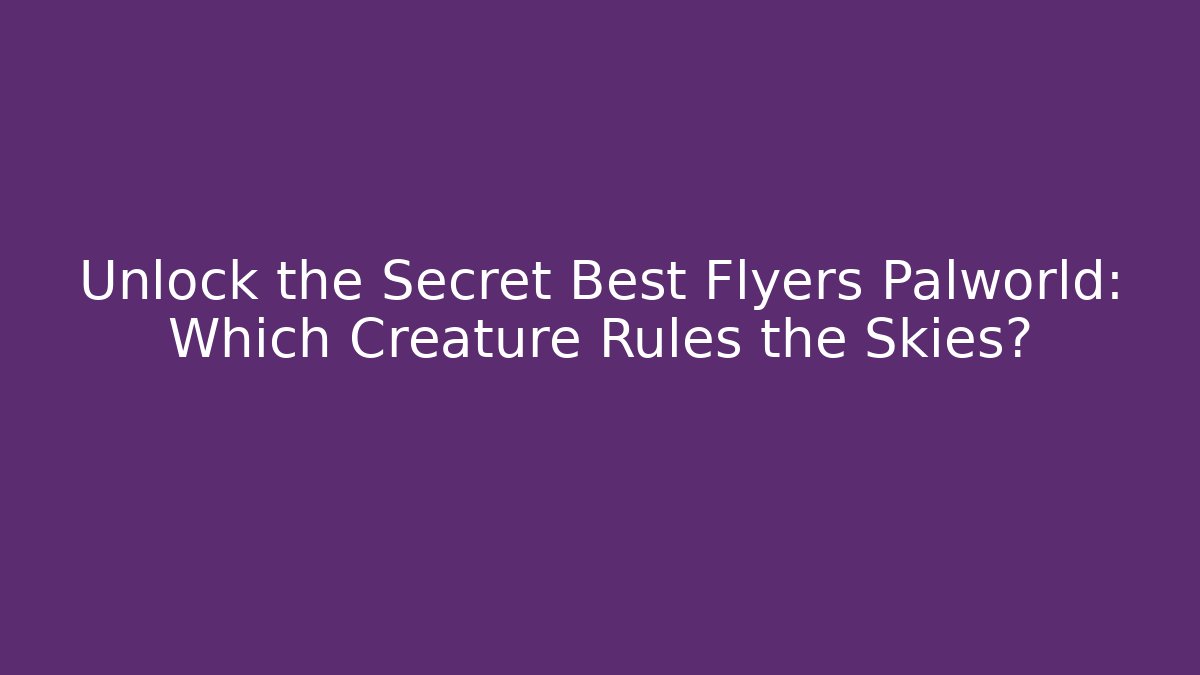 Unlock the Secret Best Flyers Palworld: Which Creature Rules the Skies?
