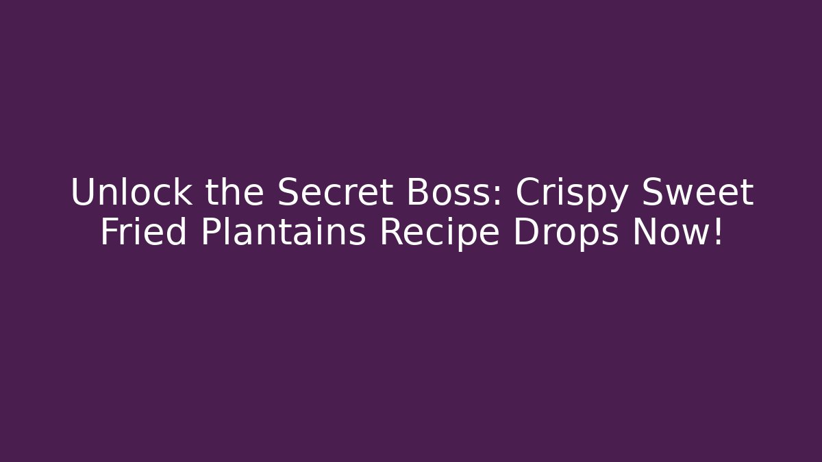 Unlock the Secret Boss: Crispy Sweet Fried Plantains Recipe Drops Now!